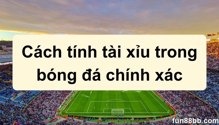 Cách tính tài xỉu trong bóng đá chính xác theo tỉ lệ cược cụ thể