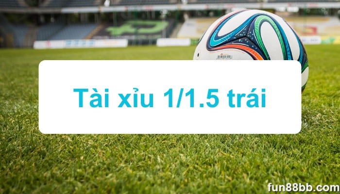 Tài xỉu 1/1.5 trái