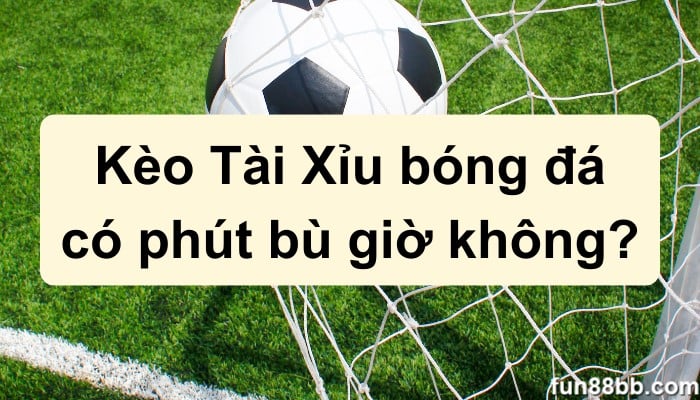 Kèo Tài Xỉu bóng đá có phút bù giờ không?